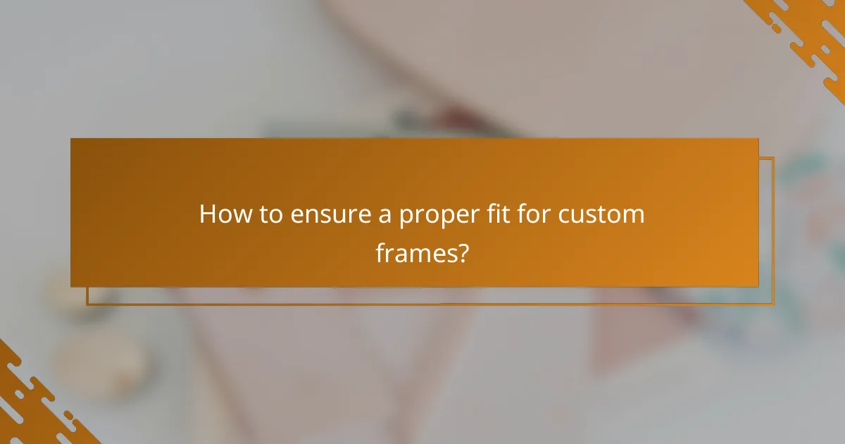 How to ensure a proper fit for custom frames?