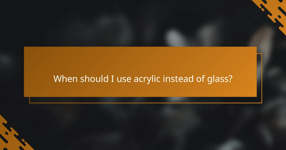 When should I use acrylic instead of glass?